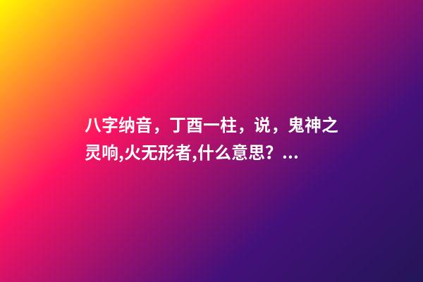 八字纳音，丁酉一柱，说，鬼神之灵响,火无形者,什么意思？ 时柱丁酉分析-第1张-观点-玄机派